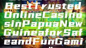 "Discover the Best Trusted Online Casinos in Papua New Guinea for Safe and Fun Gaming"