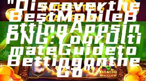 "Discover the Best Mobile Betting Apps in PNG: Your Ultimate Guide to Betting on the Go"