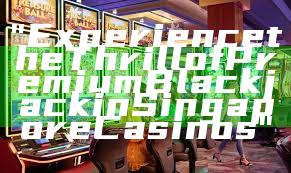 "Experience the Thrill of Premium Blackjack in Singapore Casinos"